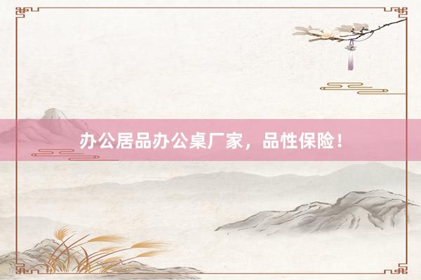 办公居品办公桌厂家，品性保险！