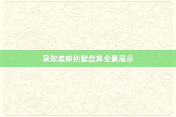 录取装修别墅盘算全景展示