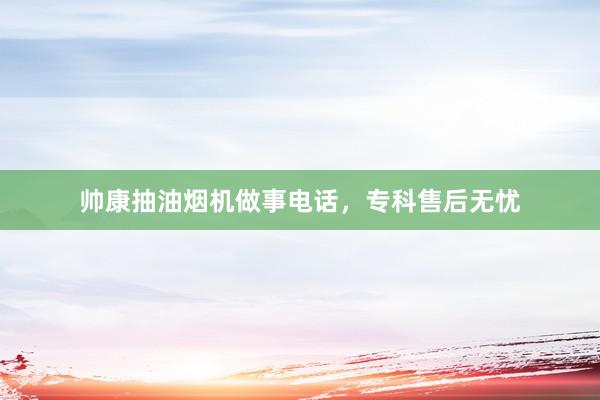 帅康抽油烟机做事电话，专科售后无忧