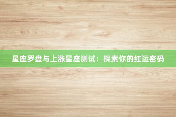 星座罗盘与上涨星座测试：探索你的红运密码