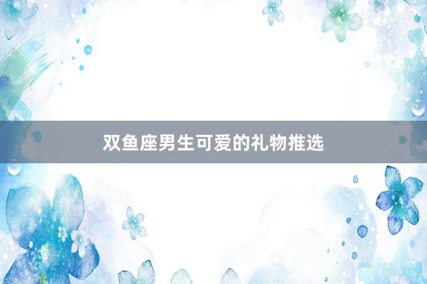双鱼座男生可爱的礼物推选