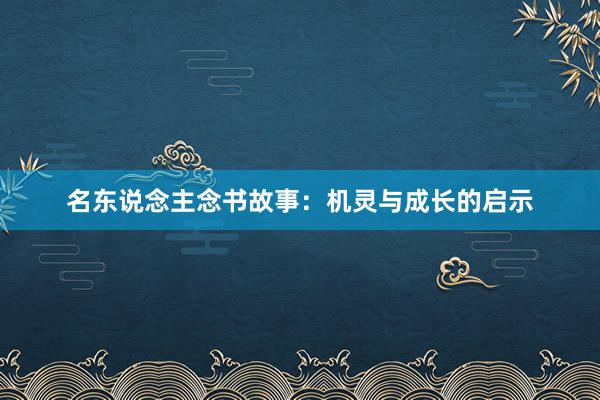 名东说念主念书故事：机灵与成长的启示
