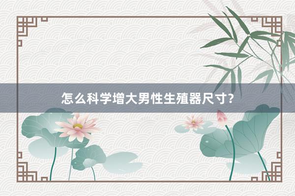 怎么科学增大男性生殖器尺寸？
