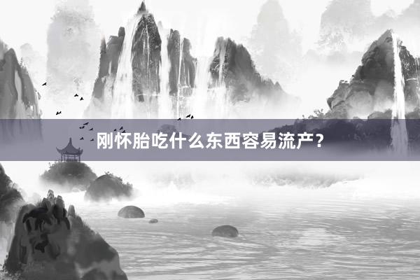 刚怀胎吃什么东西容易流产？
