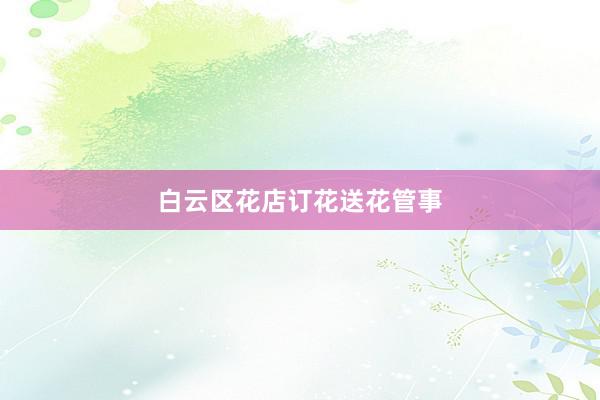 白云区花店订花送花管事