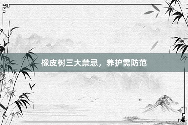 橡皮树三大禁忌，养护需防范