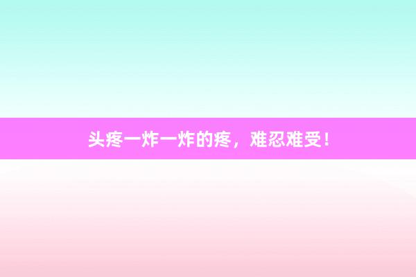 头疼一炸一炸的疼，难忍难受！