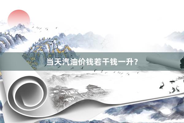 当天汽油价钱若干钱一升？